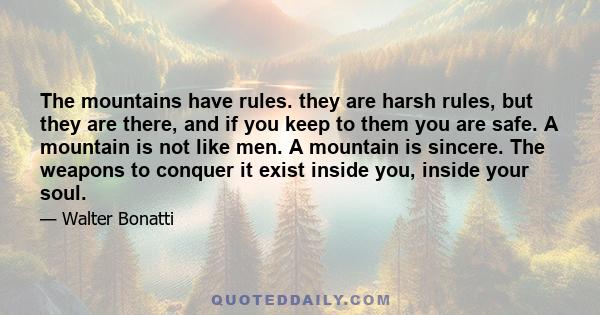 The mountains have rules. they are harsh rules, but they are there, and if you keep to them you are safe. A mountain is not like men. A mountain is sincere. The weapons to conquer it exist inside you, inside your soul.