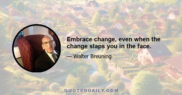 Embrace change, even when the change slaps you in the face.