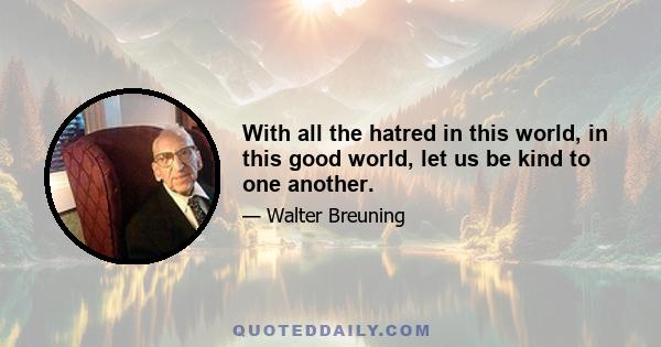 With all the hatred in this world, in this good world, let us be kind to one another.