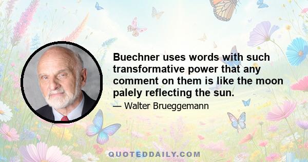 Buechner uses words with such transformative power that any comment on them is like the moon palely reflecting the sun.