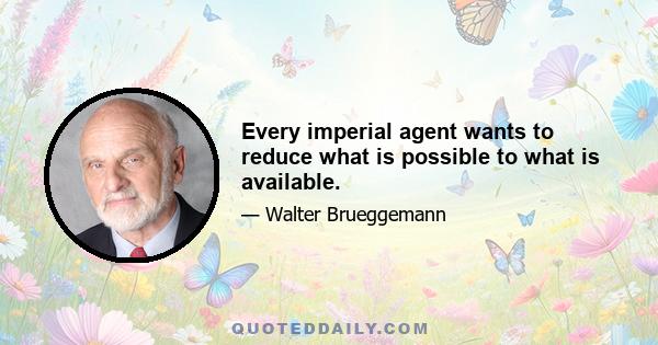 Every imperial agent wants to reduce what is possible to what is available.