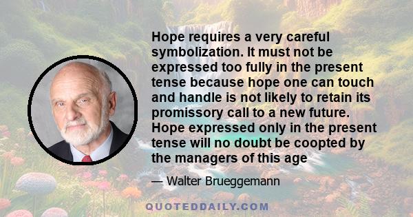 Hope requires a very careful symbolization. It must not be expressed too fully in the present tense because hope one can touch and handle is not likely to retain its promissory call to a new future. Hope expressed only