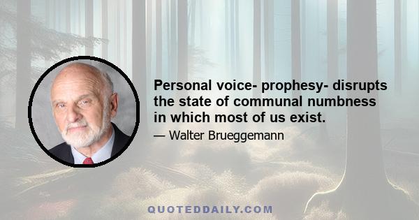 Personal voice- prophesy- disrupts the state of communal numbness in which most of us exist.