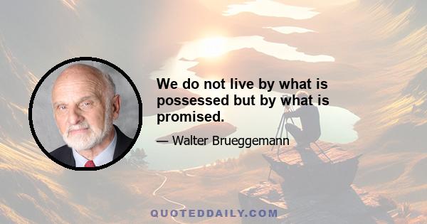 We do not live by what is possessed but by what is promised.