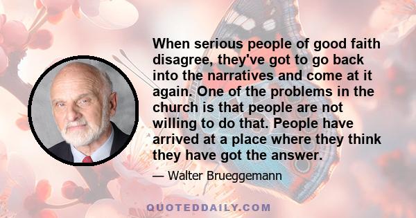 When serious people of good faith disagree, they've got to go back into the narratives and come at it again. One of the problems in the church is that people are not willing to do that. People have arrived at a place