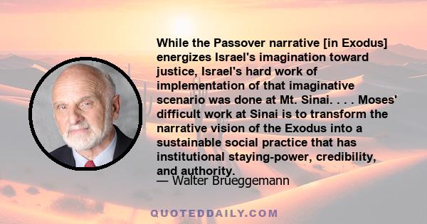 While the Passover narrative [in Exodus] energizes Israel's imagination toward justice, Israel's hard work of implementation of that imaginative scenario was done at Mt. Sinai. . . . Moses' difficult work at Sinai is to 