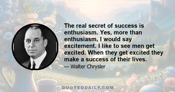 The real secret of success is enthusiasm. Yes, more than enthusiasm, I would say excitement. I like to see men get excited. When they get excited they make a success of their lives.