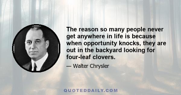 The reason so many people never get anywhere in life is because when opportunity knocks, they are out in the backyard looking for four-leaf clovers.