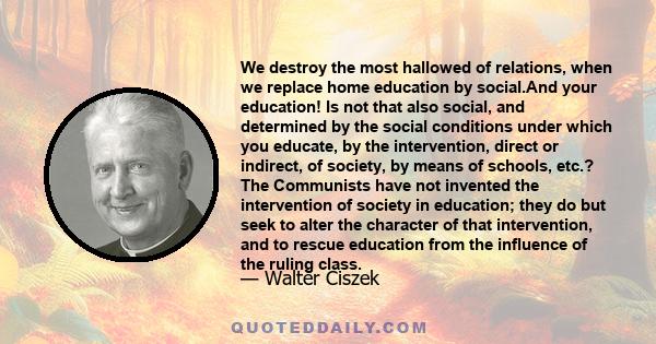 We destroy the most hallowed of relations, when we replace home education by social.And your education! Is not that also social, and determined by the social conditions under which you educate, by the intervention,