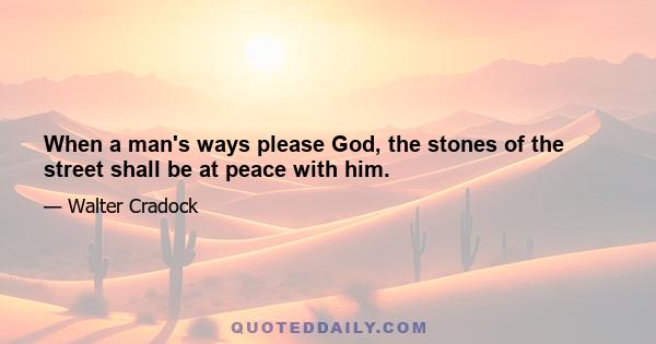 When a man's ways please God, the stones of the street shall be at peace with him.