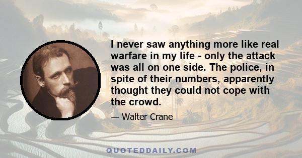 I never saw anything more like real warfare in my life - only the attack was all on one side. The police, in spite of their numbers, apparently thought they could not cope with the crowd.