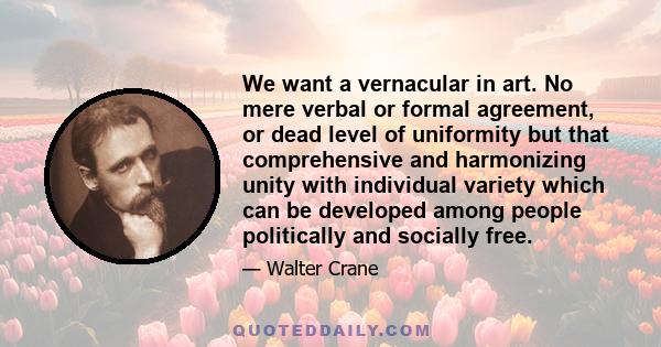 We want a vernacular in art. No mere verbal or formal agreement, or dead level of uniformity but that comprehensive and harmonizing unity with individual variety which can be developed among people politically and