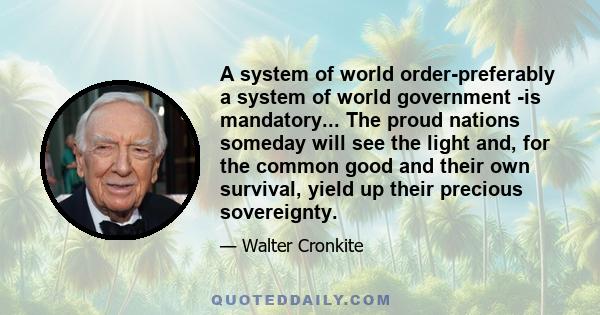 A system of world order-preferably a system of world government -is mandatory... The proud nations someday will see the light and, for the common good and their own survival, yield up their precious sovereignty.