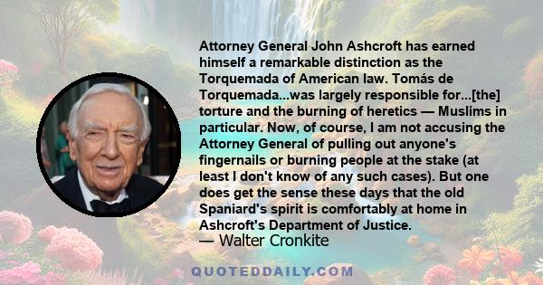 Attorney General John Ashcroft has earned himself a remarkable distinction as the Torquemada of American law. Tomás de Torquemada...was largely responsible for...[the] torture and the burning of heretics — Muslims in