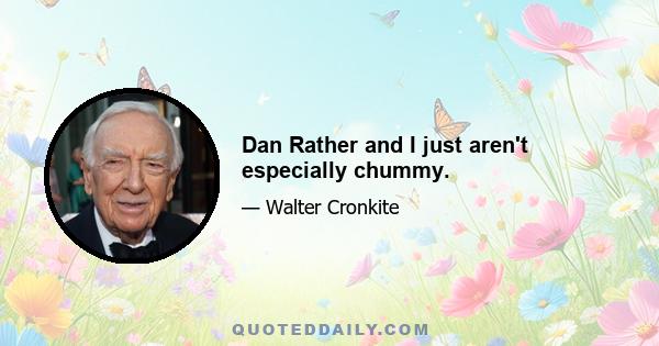 Dan Rather and I just aren't especially chummy.