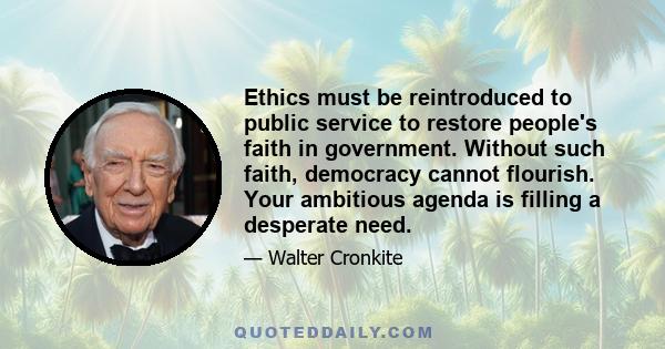 Ethics must be reintroduced to public service to restore people's faith in government. Without such faith, democracy cannot flourish. Your ambitious agenda is filling a desperate need.