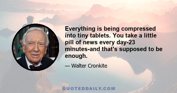 Everything is being compressed into tiny tablets. You take a little pill of news every day-23 minutes-and that's supposed to be enough.