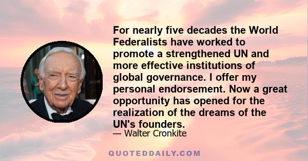 For nearly five decades the World Federalists have worked to promote a strengthened UN and more effective institutions of global governance. I offer my personal endorsement. Now a great opportunity has opened for the