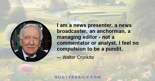 I am a news presenter, a news broadcaster, an anchorman, a managing editor - not a commentator or analyst. I feel no compulsion to be a pundit.