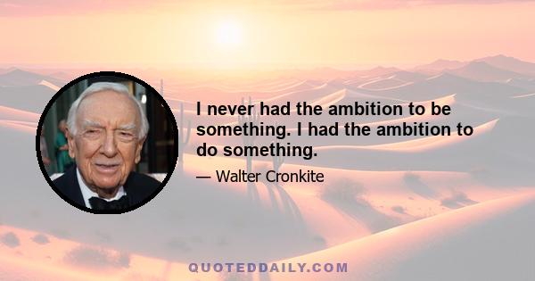 I never had the ambition to be something. I had the ambition to do something.