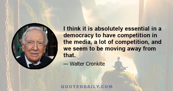 I think it is absolutely essential in a democracy to have competition in the media, a lot of competition, and we seem to be moving away from that.