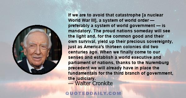 If we are to avoid that catastrophe [a nuclear World War III], a system of world order — preferably a system of world government — is mandatory. The proud nations someday will see the light and, for the common good and