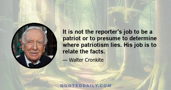 It is not the reporter's job to be a patriot or to presume to determine where patriotism lies. His job is to relate the facts.