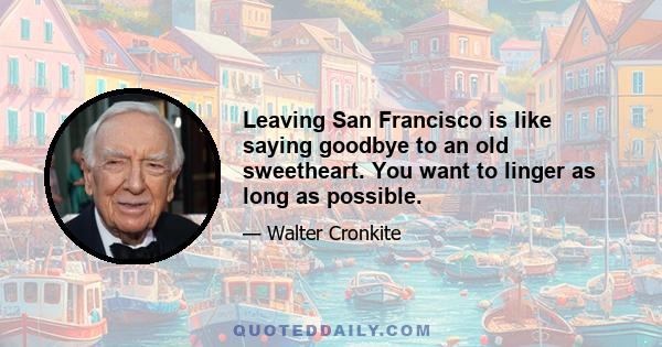 Leaving San Francisco is like saying goodbye to an old sweetheart. You want to linger as long as possible.