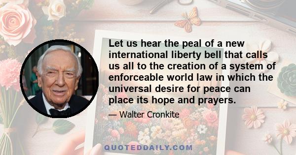 Let us hear the peal of a new international liberty bell that calls us all to the creation of a system of enforceable world law in which the universal desire for peace can place its hope and prayers.