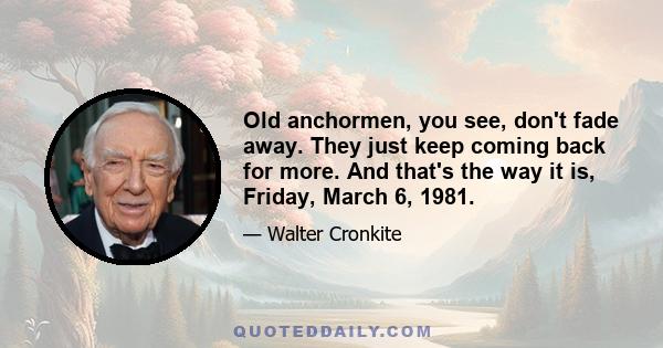 Old anchormen, you see, don't fade away. They just keep coming back for more. And that's the way it is, Friday, March 6, 1981.