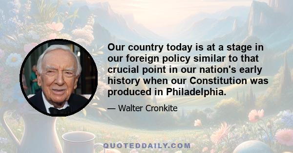 Our country today is at a stage in our foreign policy similar to that crucial point in our nation's early history when our Constitution was produced in Philadelphia.