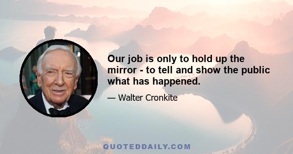 Our job is only to hold up the mirror - to tell and show the public what has happened.