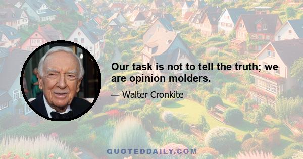 Our task is not to tell the truth; we are opinion molders.