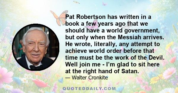 Pat Robertson has written in a book a few years ago that we should have a world government, but only when the Messiah arrives. He wrote, literally, any attempt to achieve world order before that time must be the work of 