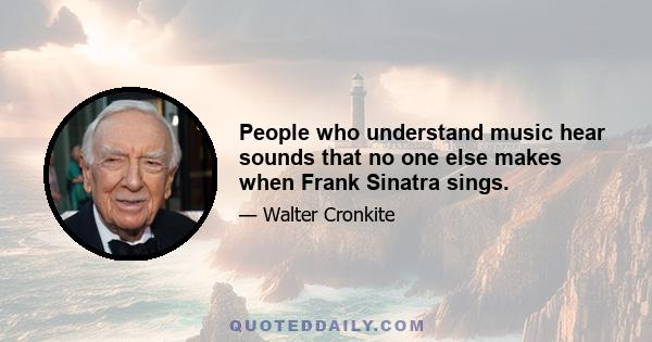 People who understand music hear sounds that no one else makes when Frank Sinatra sings.