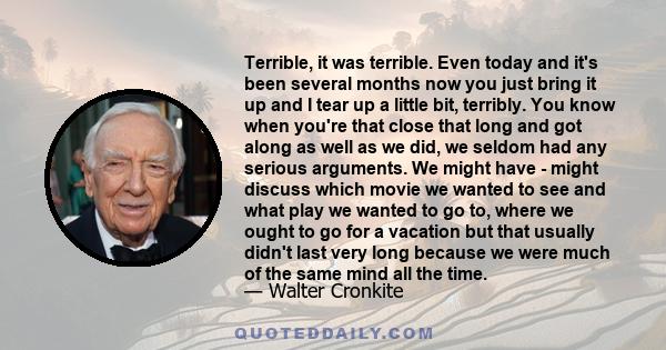 Terrible, it was terrible. Even today and it's been several months now you just bring it up and I tear up a little bit, terribly. You know when you're that close that long and got along as well as we did, we seldom had