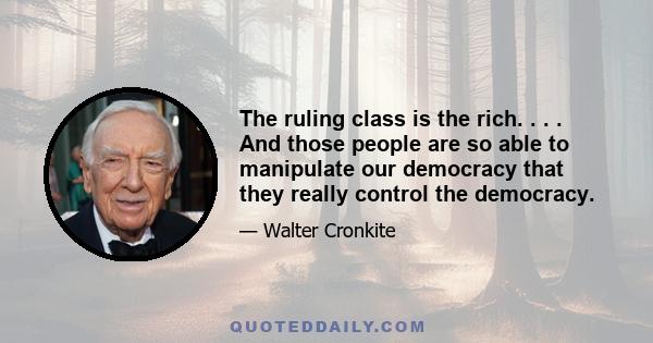 The ruling class is the rich. . . . And those people are so able to manipulate our democracy that they really control the democracy.