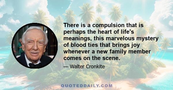 There is a compulsion that is perhaps the heart of life's meanings, this marvelous mystery of blood ties that brings joy whenever a new family member comes on the scene.