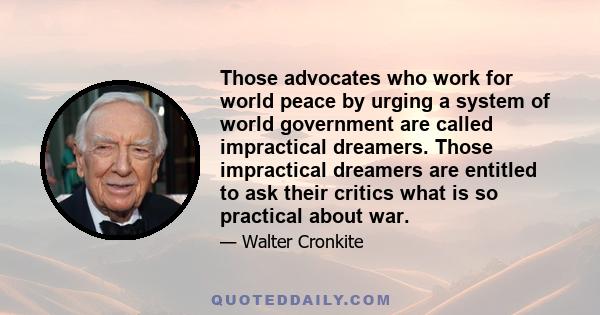 Those advocates who work for world peace by urging a system of world government are called impractical dreamers. Those impractical dreamers are entitled to ask their critics what is so practical about war.