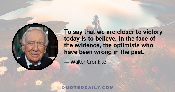 To say that we are closer to victory today is to believe in the face of the evidence, the optimists who have been wrong in the past. To say that we are mired in stalemate seems the only realistic, yet unsatisfactory,