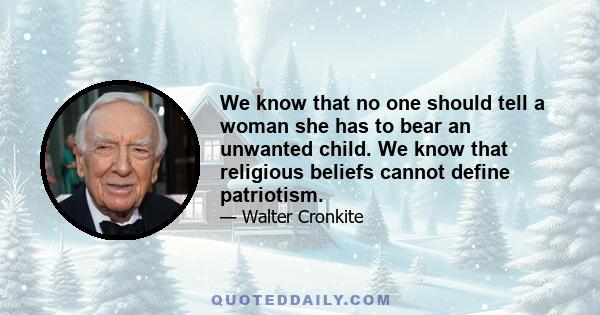 We know that no one should tell a woman she has to bear an unwanted child. We know that religious beliefs cannot define patriotism.