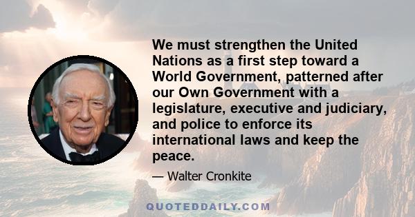 We must strengthen the United Nations as a first step toward a World Government, patterned after our Own Government with a legislature, executive and judiciary, and police to enforce its international laws and keep the