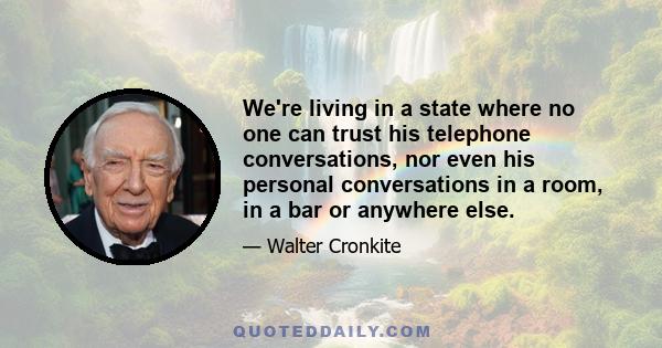 We're living in a state where no one can trust his telephone conversations, nor even his personal conversations in a room, in a bar or anywhere else.