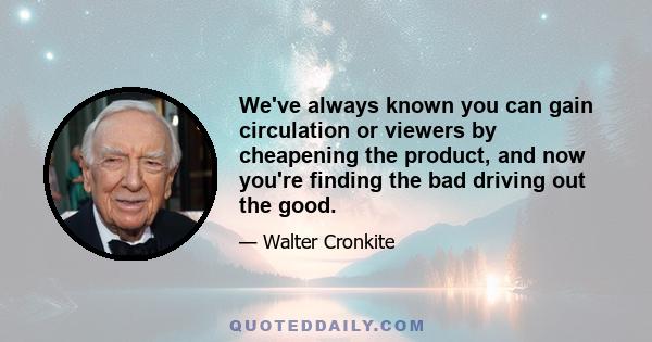 We've always known you can gain circulation or viewers by cheapening the product, and now you're finding the bad driving out the good.