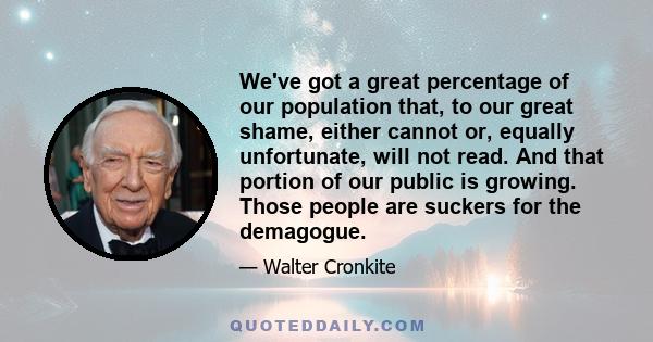 We've got a great percentage of our population that, to our great shame, either cannot or, equally unfortunate, will not read. And that portion of our public is growing. Those people are suckers for the demagogue.