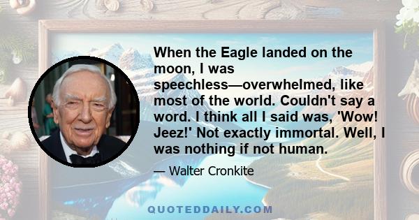 When the Eagle landed on the moon, I was speechless—overwhelmed, like most of the world. Couldn't say a word. I think all I said was, 'Wow! Jeez!' Not exactly immortal. Well, I was nothing if not human.