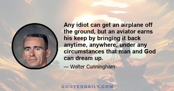 Any idiot can get an airplane off the ground, but an aviator earns his keep by bringing it back anytime, anywhere, under any circumstances that man and God can dream up.