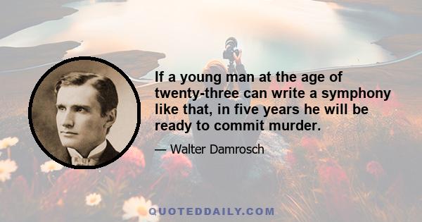 If a young man at the age of twenty-three can write a symphony like that, in five years he will be ready to commit murder.