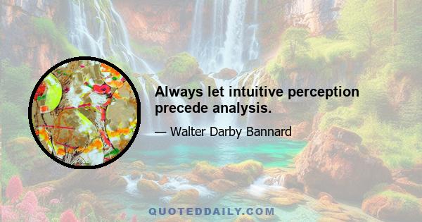 Always let intuitive perception precede analysis.