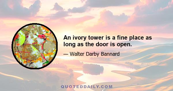 An ivory tower is a fine place as long as the door is open.